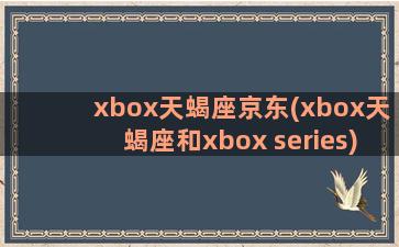 xbox天蝎座京东(xbox天蝎座和xbox series)